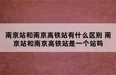 南京站和南京高铁站有什么区别 南京站和南京高铁站是一个站吗